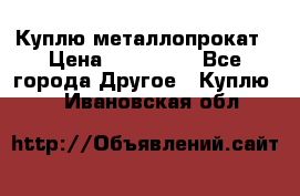 Куплю металлопрокат › Цена ­ 800 000 - Все города Другое » Куплю   . Ивановская обл.